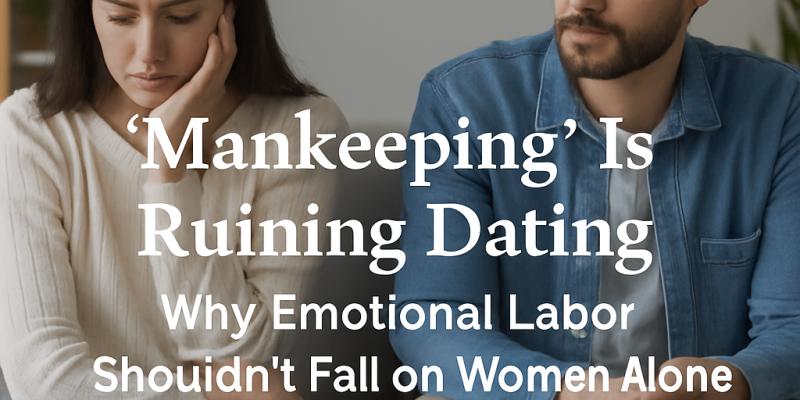 “Mankeeping” Is Ruining Dating: Why Emotional Labor Shouldn’t Fall on Women Alone