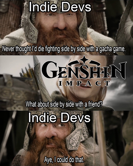 Famous scene from Lord of the Rings between Legolas and Gimli

Indie Devs: "Never thought I'd die fighting side by side with a gacha game."

Genshin Impact: "What about side by side with a friend?"

Indie Devs: "Aye, I could do that"