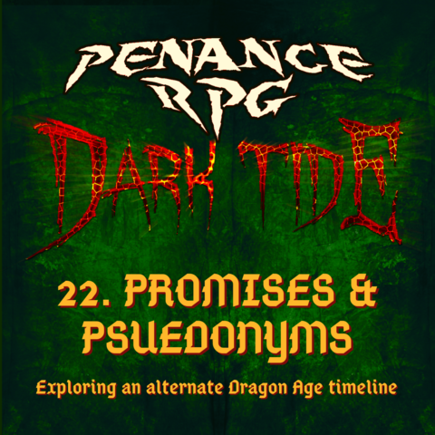 A deep mottled green background with red lava like text in the middle reading 'Dark Tide'. Pale yellow text reads ' Penance RPG 22.Promises & Psuedonyms. Exploring an alternative Dragon Age timeline'