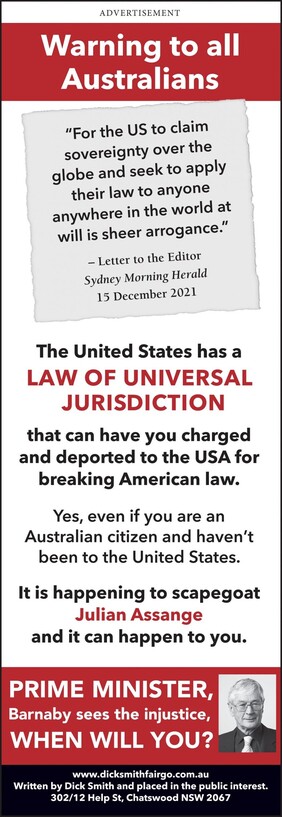Full advertisement as published by Dick on 20 January 2022 in the The Australian, Sydney Morning Herald (SMH), The Age, The Australian Financial Review and the Canberra Times. Framed as a letter to the "PRIME MINISTER" and as a "Warning to all Australians", it also quotes a Letter to the Editor (of SMH) dated 15 December 2021 "For the US to claim sovereignty over the globe and seek to apply their law to anyone anywhere in the world at will is sheer arrogance."