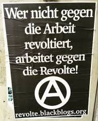 Plakat

"Wer nicht gegen die Arbeit revoltiert, arbeitet gegen die Revolte!"

Darunter ein Anarchiezeichen 

revolte.blackblogs.org