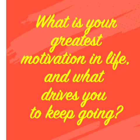 Image of text that says: “What is your greatest motivation in life, and what drives you to keep going?”