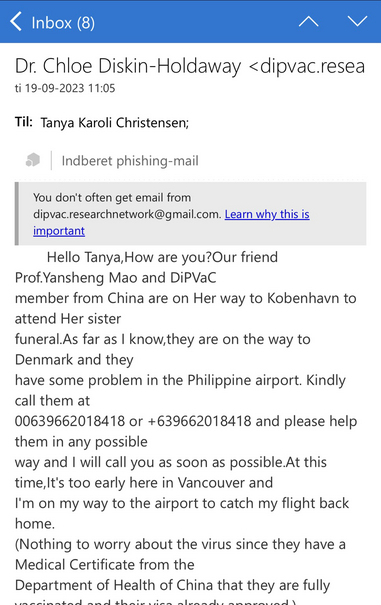 The body of the email says: Hello Tanya,How are you?Our friend Prof.Yansheng Mao and DiPVaC member from China are on Her way to Kobenhavn to attend Her sister funeral.As far as I know,they are on the way to Denmark and they have some problem in the Philippine airport. Kindly call them at 00639662018418 or +639662018418 and please help them in any possible way and I will call you as soon as possible.At this time,It's too early here in Vancouver and I'm on my way to the airport to catch my flight back home. (Nothing to worry about the virus since they have a Medical Certificate from the Department of Health of China that they are fully vaccinated and their visa already approved.)   Best, Chloe