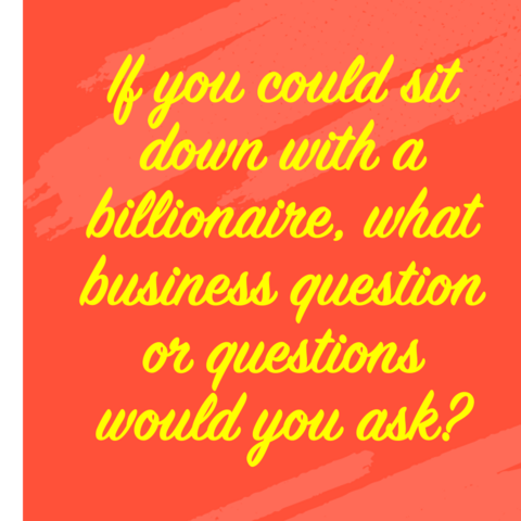 Image of text that says: “If you could sit down with a billionaire, what business question or questions would you ask?”