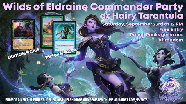 Wilds of Eldraine Commander Party at Hairy Tarantula
Saturday, September 23rd at 12PM
Free Entry
Promo packs given out at random. Sign up and learn more at hairyt.com/events