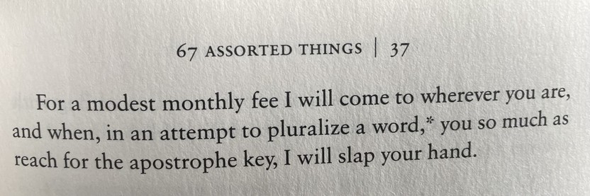 For a modest monthly fee I will come to wherever you are, and when, in an attempt to pluralize a word, you so much as reach for the apostrophe key, I will slap your hand.