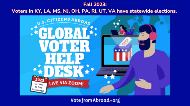 At the top, we see: Fall 2023: Voters in KY, LA, MS, NJ, OH, PA, RI, UT, VA have statewide elections. There is a graphic below it of a bearded man, with a zoom call headset, he is in front of a computer with a ballot box on it. It says" US citizens abroad, global voter help desk, live via Zoom. One-to-one assistance." a VoteFromAbroad.org logo is at the bottom.