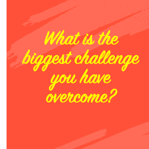 Image of text that says: “What is the biggest challenge you have overcome?”