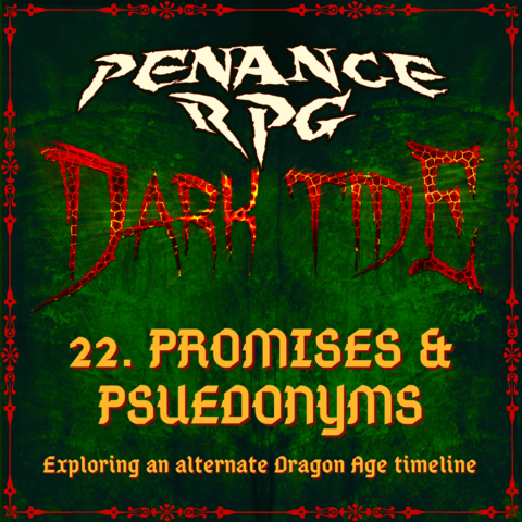 A deep mottled green background with red lava like text in the middle reading 'Dark Tide'. Pale yellow text reads ' Penance RPG Dark Tide 22. Promises & Psuedonyms. Exploring an alternative Dragon Age timeline'