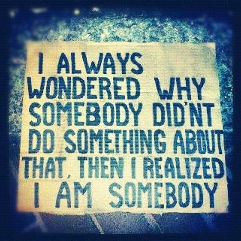 changing the world: A tinted photograph of a cardboard sign that reads: "I ALWAYS WONDERED WHY SOMEBODY DID'NT DO SOMETHING ABOUT THAT, THEN I REALIZED I AM SOMEBODY"