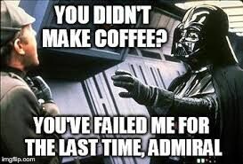 A meme showing Darth Vader force choking an Imperial Admiral with the caption "You didn't make coffee?  You've failed me for the last time, Admiral".