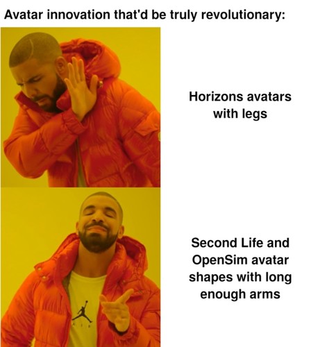 Variant of the Drakeposting meme with the Canadian singer Drake in two poses. The caption at the top reads, &quot;Avatar innovation that'd be truly revolutionary:&quot; The top picture with Drake in a dismissive pose holding his hand away from his face is captioned, &quot;Horizons avatars with legs&quot;. The bottom picture with Drake in an approving pose with a smile and a raised index finger is captioned, &quot;Second Life and OpenSim avatar shapes with long enough arms&quot;