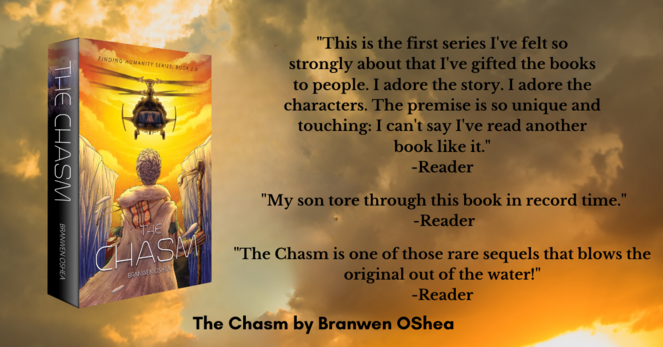 THE CHASM BRANWEN OSHEA FINDING HUMANITY SERIES. 800K 2.0 
Reviews:
“This is the first series I've felt so strongly about that I've gifted the books to people. I adore the story. I adore the characters. The premise is so unique and touching: I can't say I've read another book like it." -Reader

 "My son tore through this book in record time." -Reader

 "The Chasm is one of those rare sequels that blows the original out of the water!" -Reader 

The Chasm by Branwen OShea