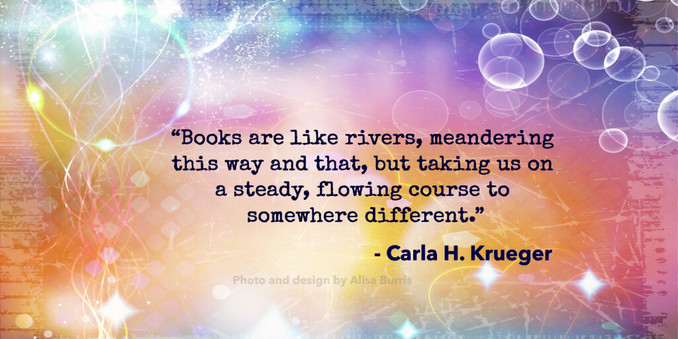 â€œBooks are like rivers, meandering this way and that, but taking us on a steady, flowing course to somewhere different.â€� 
                                 - Carla H. Krueger