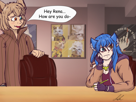 Two people in a office room. A Blue haired lady with fox ears is sitting in a chair, twirling a pencil around, looking away from the other person with look of disgust.

A light brown haired dude with fox ears is pulling up a chair next to the other person, saying "Hey Rena... How are you do-" before getting cut off