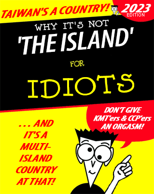 Faux "for Dummies" book cover:
TAIWAN'S A COUNTRY!

WHY IT'S NOT
'THE ISLAND'
FOR IDIOTS

… AND IT'S A MULTI-ISLAND COUNTRY AT THAT!

DON'T GIVE KMT'ers & CCP'ers AN ORGASM!