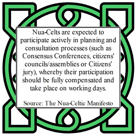 Nua-Celts are expected to participate actively in planning and consultation processes (such as Consensus Conferences, citizens' councils/assemblies or Citizens' jury), whereby their participation should be fully compensated and take place on working days.
Source: The Nua-Celtic Manifesto