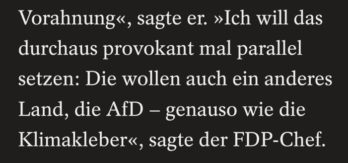 Auszug aus Spiegel-Artikel:

Â»Ich will das durchaus provokant mal parallel setzen: Die wollen auch ein anderes Land, die AfD â€” genauso wie die KlimakleberÂ«, sagte der FDP-Chef.
