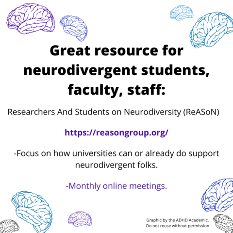 Great resource for
neurodivergent students, faculty, staff:
Researchers And Students on Neurodiversity (ReASoN)
https://reasongroup.org/
-Focus on how universities can or already do support neurodivergent folks.
-Monthly online meetings.
Graphic by the ADHD Academic.
Do not reuse without permission.
