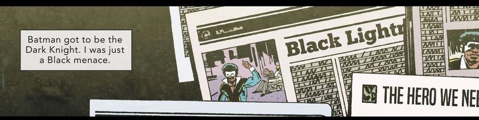Amid a stack of newspapers with articles about Black Lightning, he narrates, "Batman got to be the Dark Knight. I was just a Black menace."