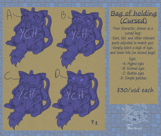 4 YCH images, showing characters as bags. Each bag shows a different eye style. A: Hypnotic eyes, B: Normal eyes, C: Button eyes, D: Simple circles. 

-Your character, drawn as a cursed bag of holding
-Ears, tails, and other relevant parts adjusted to match your character (from the base images)
-Price: $30 each