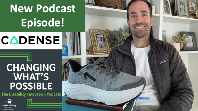 In the top left corner, there is a green box with white text that reads "New Podcast Episode!". Underneath, there is the logo for Cadense shoes on a white background. In the bottom left corner, the cover art for the podcast appears. It reads "Changing What's Possible: The Disability Innovation Podcast", and it contains the logo for the Cerebral Palsy Alliance Research Foundation. On the right side of the image, Cadense founder Dr. Tyler Susko is pictured with one of their innovative new shoes. It looks like a stylish athletic or athleisure shoe, and it is in gray and white.
