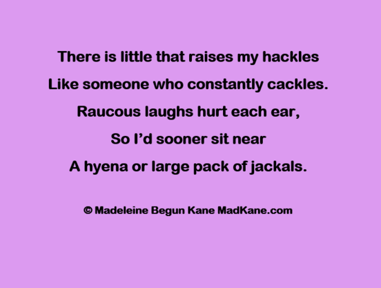 There is little that raises my hackles     
Like someone who constantly cackles.      
Raucous laughs hurt each ear,      
So I’d sooner sit near       
A hyena or large pack of jackals.     

© Madeleine Begun Kane MadKane.com