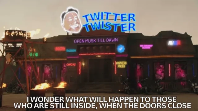 "titty twister" (let me finish here XD) trucker and biker bar from cult movie "from dusk till dawn" at dusk.

non sign over the bar altered to "twitter twister" 
female topless neon sign next to it replaced with a neon caricature of musk
remark: "this is a gimp blowout!"

diverse neon signs on the bar:
"open musk till dawn"
"bigotry"
"rassism"
"chicas" (the only non altered neon sign"
blue check neon sign
"owners rules"
""anti establishment" billionaire"
"russia"

text under it all:
"i wonder what will happento those, who are still inside, when the doors close"