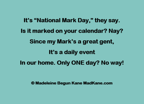 I’s “National Mark Day,” they say.     
Is it marked on your calendar? Nay?     
Since my Mark’s a great gent,     
It’s a daily event       
In our home. Only ONE day? No way!       

© Madeleine Begun Kane MadKane.com