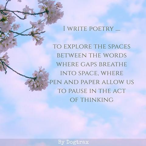 A poem about writing poems:

to explore the spaces 
between the words 
where gaps breathe 
into space, where
pen and paper allow us
to pause in the act 
of thinking