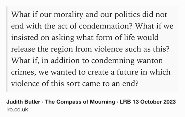 Text Shot: What if our morality and our politics did not end with the act of condemnation? What if we insisted on asking what form of life would release the region from violence such as this? What if, in addition to condemning wanton crimes, we wanted to create a future in which violence of this sort came to an end?
