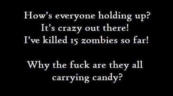 A meme that says: 

How's everyone holding up? 
It's crazy out there! 
I've killed 15 zombies so far! 

Why the fuck are they all carrying candy?