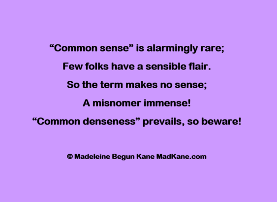 “Common sense” is alarmingly rare;     
Few folks have a sensible flair.       
So the term makes no sense;      
A misnomer immense!      
“Common denseness” prevails, so beware!     

© Madeleine Begun Kane MadKane.com