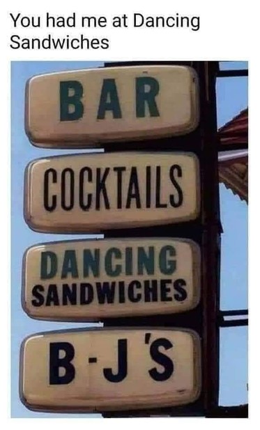 A meme showing a photo of a building sign that's made of four separate panels, one on top of the other. The panels say: 

1) BAR 
2) COCKTAILS 
3) DANCING 
    SANDWICHES 
4) B - J 's 

The caption says: 

You had me at Dancing Sandwiches