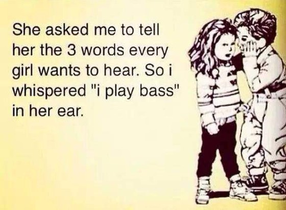 A motivational poster.

She asked me to tell her the three words every girl wants to hear. So I whispered "I play bass" in her ear.