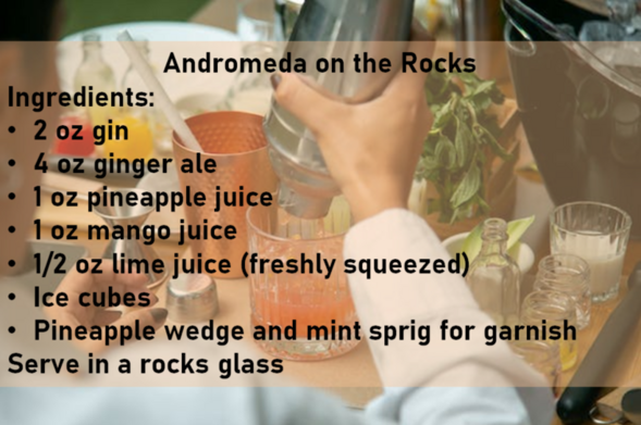 Background shows a mixologist pouring a drink into a rocks class. Throughout the image are various bartending tools and ingredients. In the foreground is the text: 
Andromeda on the Rocks
Ingredients:
2 oz gin
4 oz ginger ale
1 oz pineapple juice
1 oz mango juice
1/2 oz lime juice (freshly squeezed)
Ice cubes
Pineapple wedge and mint sprig for garnish
Serve in a rocks glass