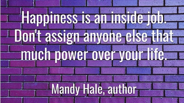 Meme: Happiness is an inside job. Don't assign anyone else that much power over your life.

Mandy Hale, author