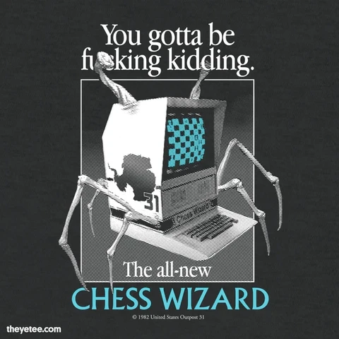A black shirt with a white box in the center, inside of which is a Chess Wizard computer with a picture of Antarctica and the number 31 on the side. The computer is sprouting insect-like legs from the sides and eye stalks above it.

Above the box reads in white text: "You gotta be fucking kidding." One of the eye stalks is censoring the "u" and "c" in "fucking."

Below the box in white, then blue text: "The all-new CHESS WIZARD."

Below the text in fine print: "Copyright 1982 United States Outpost 31."

Outpost 31 is where John Carpenter's The Thing takes place. R.J. MacReadyâ€”played by Kurt Russellâ€”declares the outpost's Chess Wizard a "cheating bitch" before dumping some J&B Scotch inside of it, frying the computer.