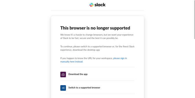 2/3 Slack informs me "this browser is no longer supported"… it suggests I can:

1. Download the app (duh, that's how I got here?!?!)
2. Switch to a supported browser

Or there's a hyperlink, "If you happen to know the URL of your workspace, please sign in here".  I follow that.
