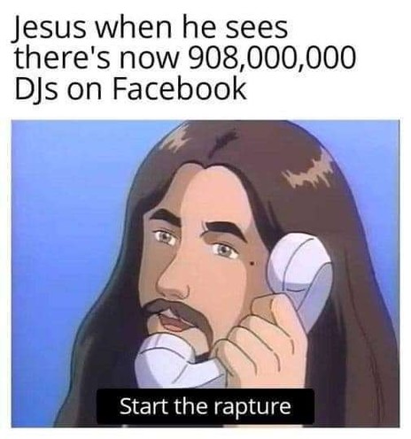 Meme: Text at the top says â€œJesus when he sees thereâ€™s now 908,000,000 DJs on Facebook.â€� The picture under is comic style art of what appears to be Jesus (white bearded man with long brown hair) talking into an old school telephone receiver.
Text at the bottom (what Jesus is saying) says â€œStart the raptureâ€�
