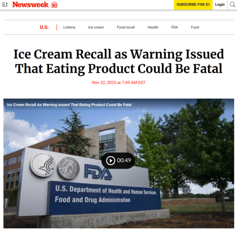 Newsweek headline from today: Ice Cream Recall as Warning Issued That Eating Product Could Be Fatal
Nov 22, 2023 at 7:49 AM EST

https://www.newsweek.com/fda-wilcox-ice-cream-recall-listeria-outbreak-1845955