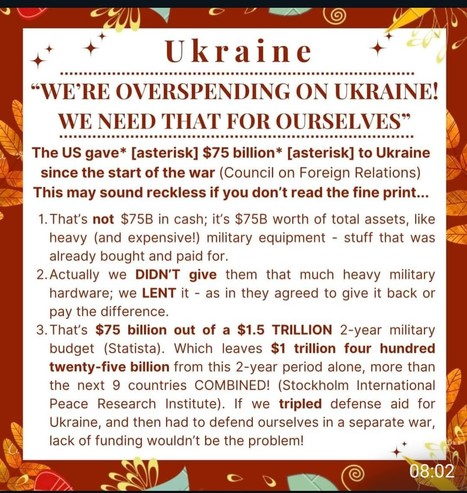 â€œWE'RE OVERSPENDING ON #UKRAINE! WE NEED THAT FOR OURSELVES!â€�

"The US gave* [asterisk] $75 billion* [asterisk] to Ukraine . . .  since the start of the war (Council on Foreign Relations) "

 This may sound reckless if you don't read the fine print...

1.That's not $75B in cash; it's $75B worth of total assets, like â€” heavy (and expensive!) military equipment - stuff that was already bought and paid for. 
2.Actually we DIDN'T give them that much heavy military hardware; we LENT it - as in they agreed to give it back or pay the difference. 

3.That's $75 billion out of a $1.5 TRILLION 2-year military budget (Statista). Which leaves $1 trillion four hundred twenty-five billion from this 2-year period alone, more than the next 9 countries COMBINED! (Stockholm International G Peace Research Institute). If we tripled defense aid for  Ukraine, and then had to defend ourselves in a separate war, lack of funding wouldnâ€™t be the problem!