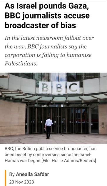 As Israel pounds Gaza, BBC journalists accuse broadcaster of bias In the latest newsroom fallout over the war, BBC journalists say the corporation is failing to humanise Palestinians.

 BBC, the British public service broadcaster, has been beset by controversies since the Israel- Hamas war began 

Hollie Adams/Reuters] By Anealla Safdar 23 Nov 2023