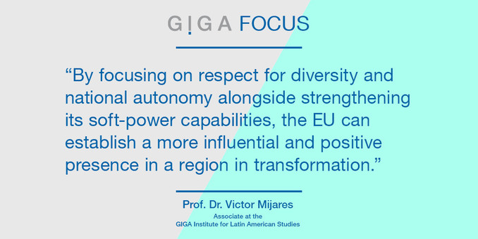 Quote from GIGA Focus Latin America 
“By focusing on respect for diversity and national autonomy alongside strengthening its soft-power capabilities, the EU can establish a more influential and positive presence in a region in transformation.” 

Prof. Dr. Victor Mijares 
Associate at the GIGA Institute for Latin American Studies