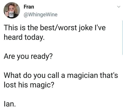 This is the best/worst joke I've heard today.

Are you ready?

What do you call a magician that's lost his magic?

lan.
