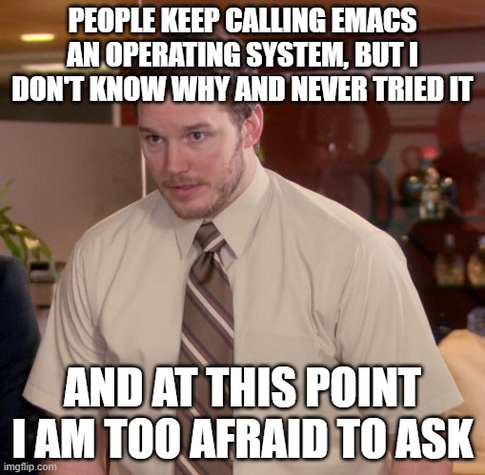 The image contains text superimposed on a meme featuring a man in a business casual outfit with a somewhat perplexed expression. The text reads:
"PEOPLE KEEP CALLING EMACS AN OPERATING SYSTEM, BUT I DON'T KNOW WHY AND NEVER TRIED IT"
"AND AT THIS POINT I AM TOO AFRAID TO ASK"
The man appears to be in an office environment, and the meme format is often used to express confusion or a lack of knowledge about a subject, with the second part usually revealing a humorous reluctance or fear to ask questions.
ALT text: Meme with a puzzled-looking man in an office setting, expressing confusion about Emacs being called an operating system and humorous fear of asking why.
