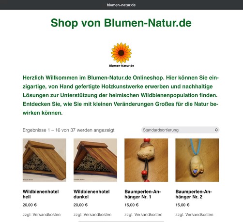 Grün farbene Überschrift: Shop von Blumen-Natur.de
Darunter ein Sonnenblumenlogo mit dem schwarzen Schriftzug „Blumen-Natur.de“
Grüner Text: Herzlich Willkommen im Blumen-Natur.de Onlineshop. Hier können Sie einzigartige, von Hand gefertigte Holzkunstwerke erwerben und nachhaltige Lösungen zur Unterstützung der heimischen Wildbienenpopulation finden. Entdecken Sie, wie Sie mit kleinen Veränderungen Großes für die Natur bewirken können.
Darunter vier Bilder, zwei von dreieckigen Wildbienenhotels und zwei Halskettenanhänger