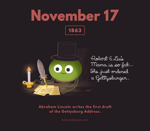 Morgan, a green oval, is dressed like Abraham Lincoln. He sits and writes with a feather quill pen by candlelight. Next to him, in script, we can read what he's scribbled down:

Robert E. Lee's mama is so fat..she just ordered a Gettysburger.

Copy reads:
November 17, 1863
Abraham Lincoln writes the first draft of the Gettysburg Address.