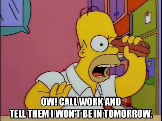 Homer Simpson with a hotdog jammed into his eye screaming "OW! Call work and tell them I won't be in tomorrow."