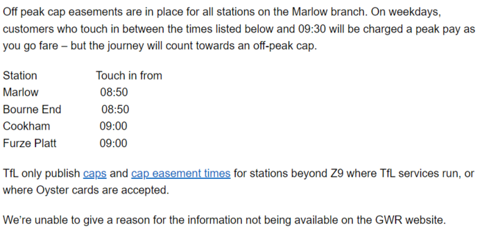 Off peak cap easements are in place for all stations on the Marlow branch. On weekdays, customers who touch in between the times listed below and 09:30 will be charged a peak pay as you go fare – but the journey will count towards an off-peak cap.

Station                   Touch in from
Marlow                    08:50
Bourne End             08:50
Cookham                09:00
Furze Platt              09:00

TfL only publish caps and cap easement times for stations beyond Z9 where TfL services run, or where Oyster cards are accepted.
